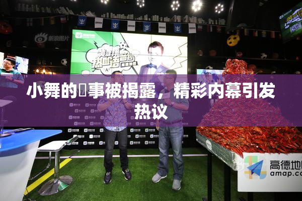小舞的婬事被揭露，精彩内幕引发热议