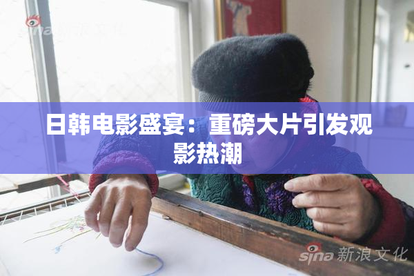 日韩电影盛宴：重磅大片引发观影热潮
