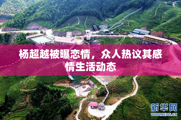 杨超越被曝恋情，众人热议其感情生活动态