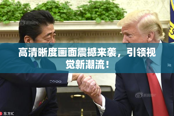 高清晰度画面震撼来袭，引领视觉新潮流！