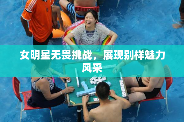 女明星无畏挑战，展现别样魅力风采