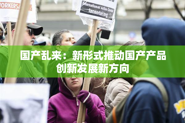 国产乱来：新形式推动国产产品创新发展新方向