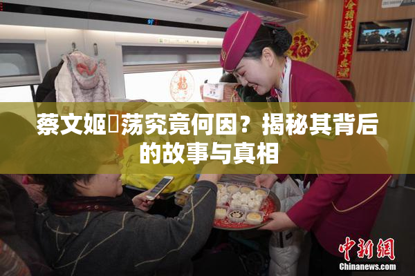 蔡文姬婬荡究竟何因？揭秘其背后的故事与真相