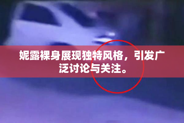妮露裸身展现独特风格，引发广泛讨论与关注。