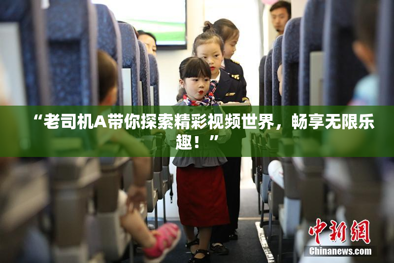 “老司机A带你探索精彩视频世界，畅享无限乐趣！”