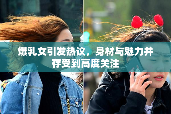 爆乳女引发热议，身材与魅力并存受到高度关注