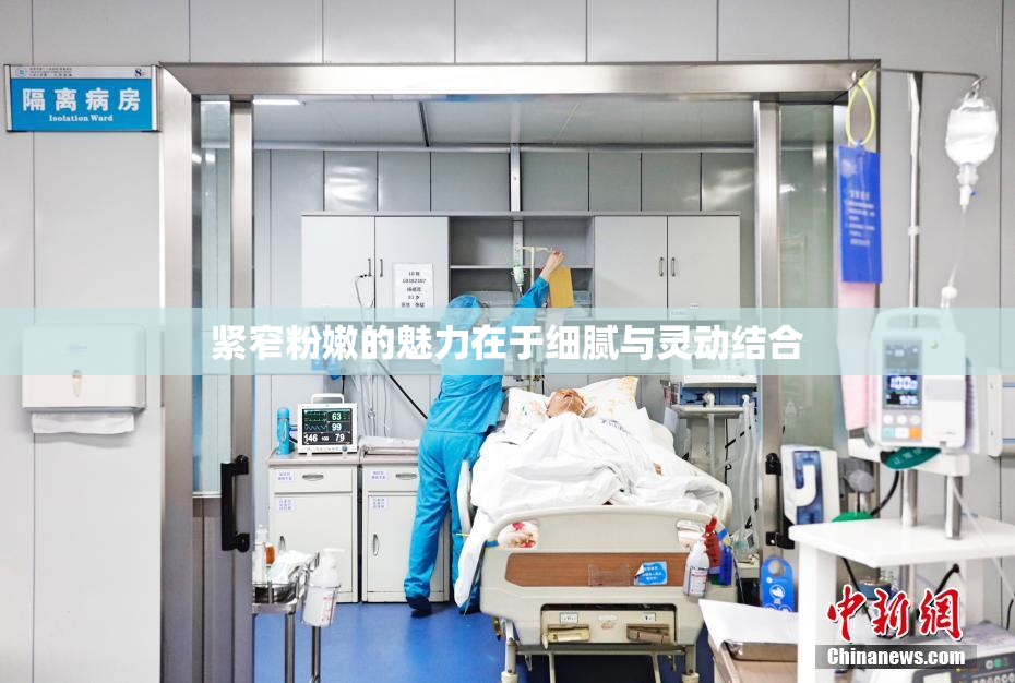 紧窄粉嫩的魅力在于细腻与灵动结合
