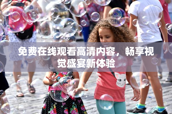 免费在线观看高清内容，畅享视觉盛宴新体验