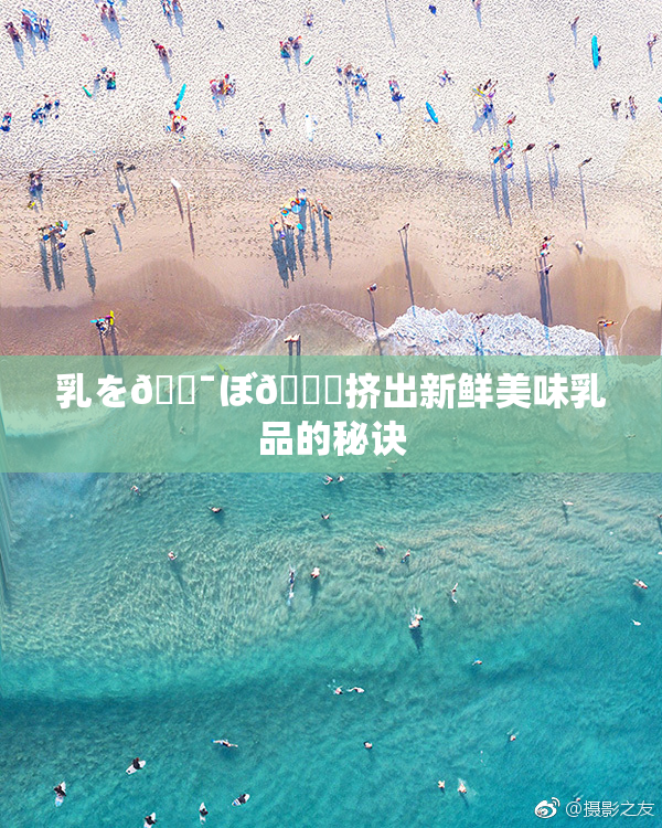 乳を🔯ぼ🌃挤出新鲜美味乳品的秘诀