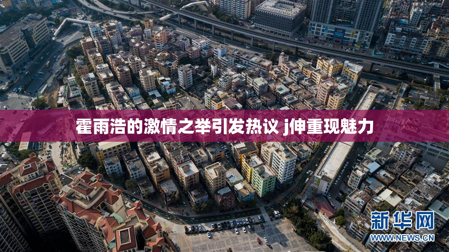 霍雨浩的激情之举引发热议 j伸重现魅力