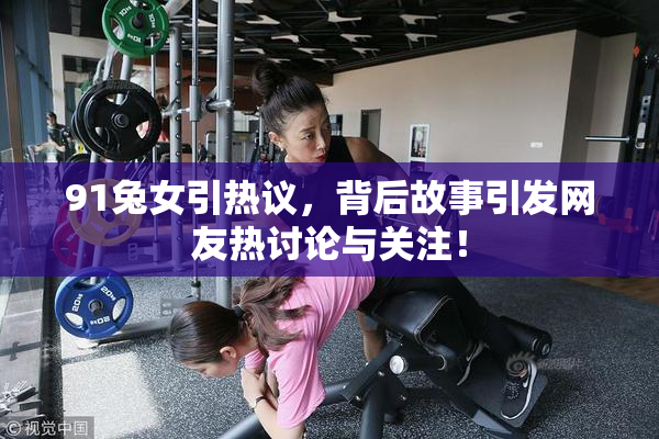 91兔女引热议，背后故事引发网友热讨论与关注！