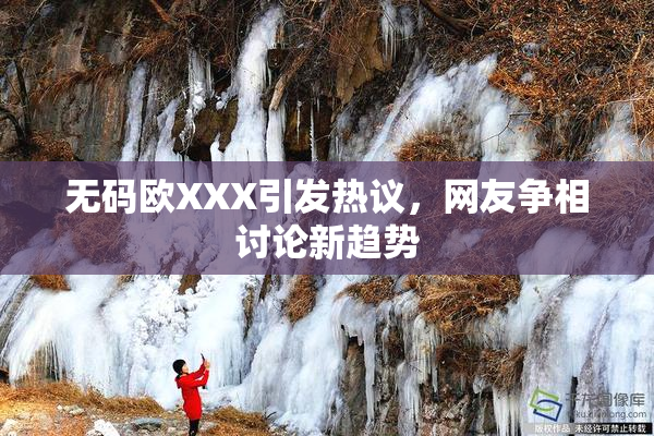 无码欧XXX引发热议，网友争相讨论新趋势