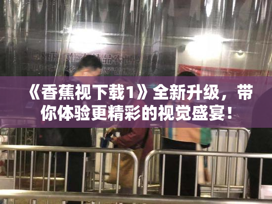 《香蕉视下载1》全新升级，带你体验更精彩的视觉盛宴！