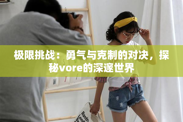 极限挑战：勇气与克制的对决，探秘vore的深邃世界