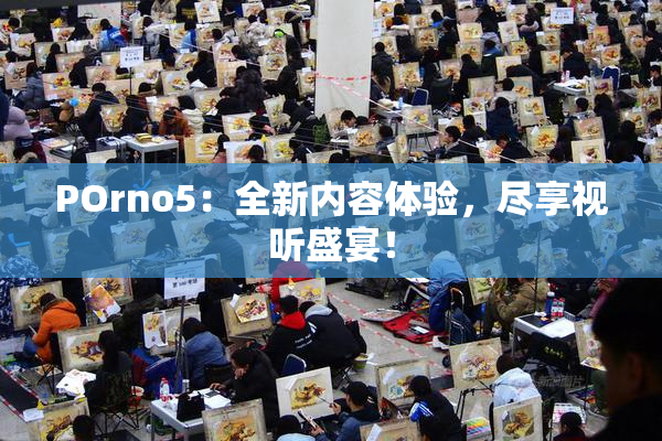 POrno5：全新内容体验，尽享视听盛宴！