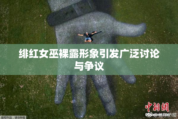 绯红女巫裸露形象引发广泛讨论与争议