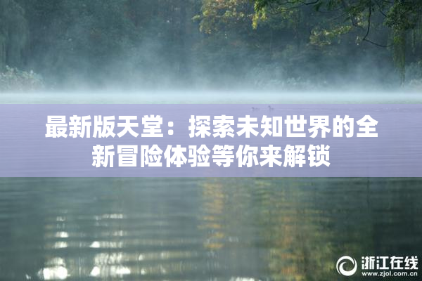 最新版天堂：探索未知世界的全新冒险体验等你来解锁