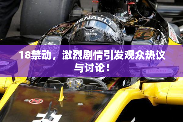18禁动，激烈剧情引发观众热议与讨论！