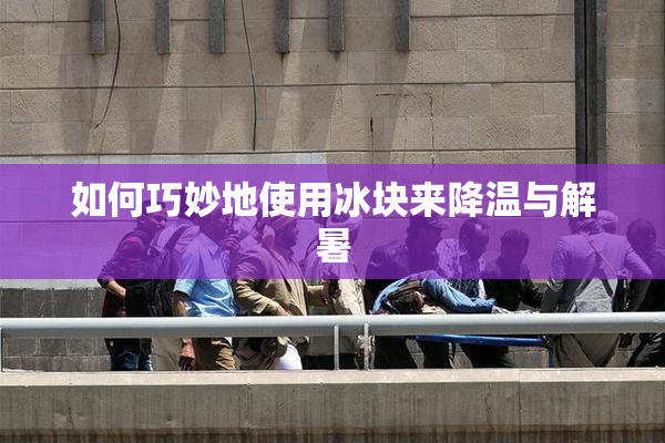 如何巧妙地使用冰块来降温与解暑