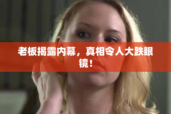 老板揭露内幕，真相令人大跌眼镜！