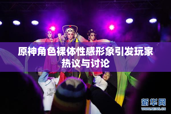 原神角色裸体性感形象引发玩家热议与讨论