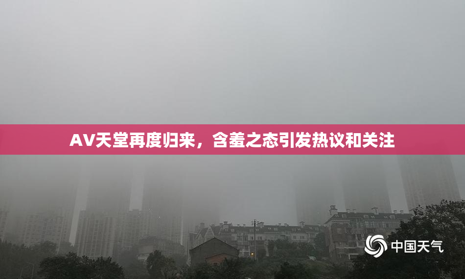 AV天堂再度归来，含羞之态引发热议和关注