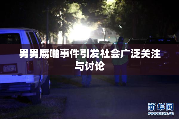 男男腐啪事件引发社会广泛关注与讨论