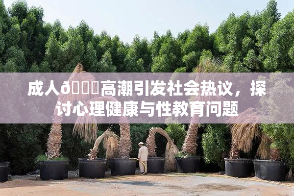 成人🔞高潮引发社会热议，探讨心理健康与性教育问题