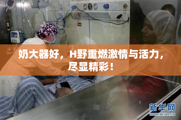 奶大器好，H野重燃激情与活力，尽显精彩！