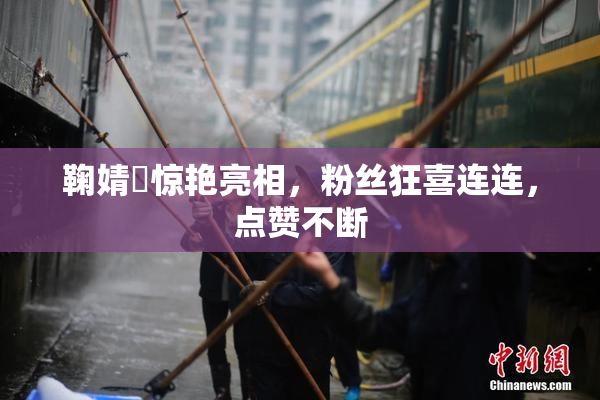 鞠婧祎惊艳亮相，粉丝狂喜连连，点赞不断