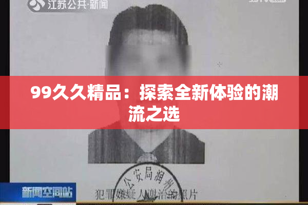 99久久精品：探索全新体验的潮流之选