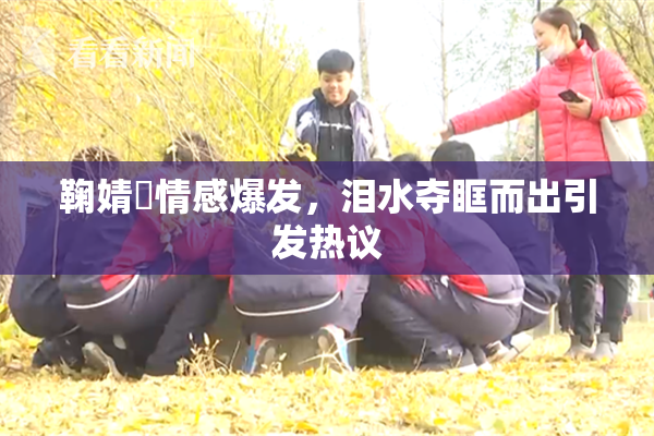 鞠婧祎情感爆发，泪水夺眶而出引发热议