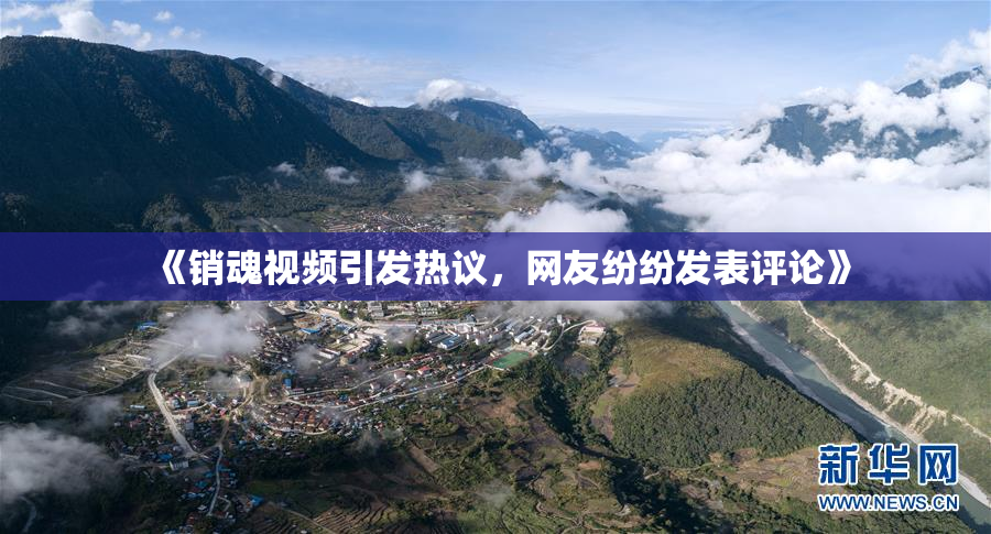《销魂视频引发热议，网友纷纷发表评论》