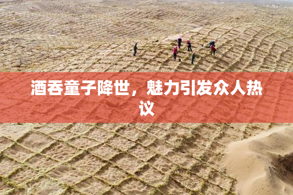 酒吞童子降世，魅力引发众人热议