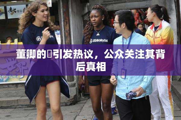 董卿的婬引发热议，公众关注其背后真相