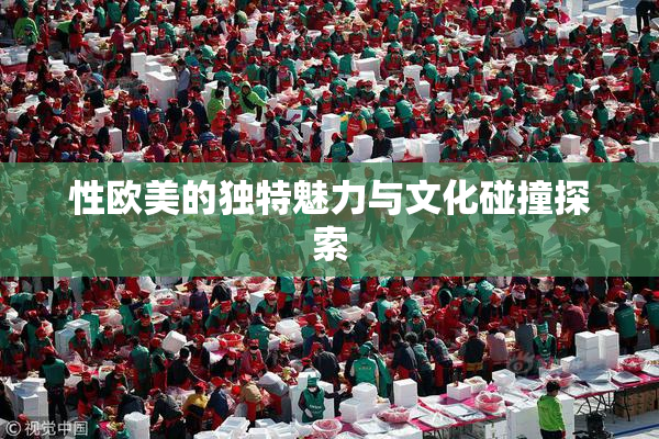 性欧美的独特魅力与文化碰撞探索