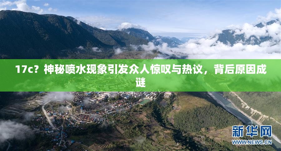 17c？神秘喷水现象引发众人惊叹与热议，背后原因成谜