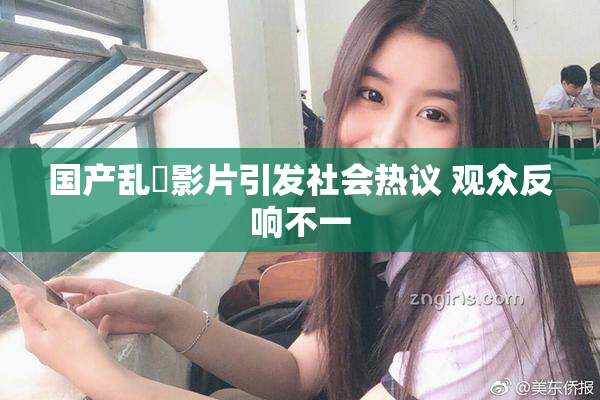 国产乱婬影片引发社会热议 观众反响不一