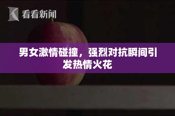 男女激情碰撞，强烈对抗瞬间引发热情火花