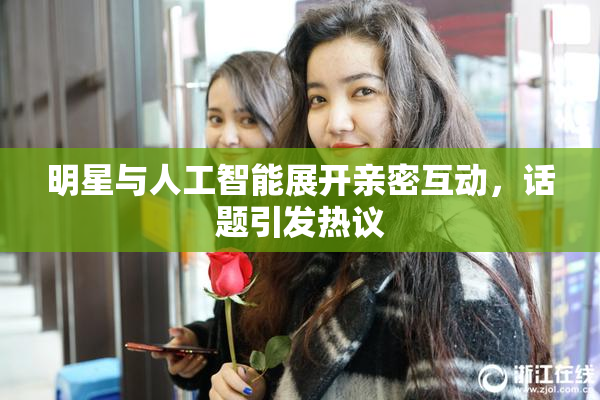 明星与人工智能展开亲密互动，话题引发热议