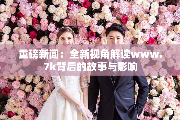 重磅新闻：全新视角解读www.7k背后的故事与影响