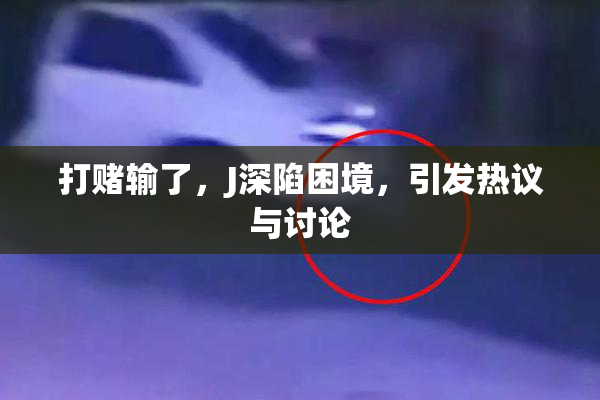 打赌输了，J深陷困境，引发热议与讨论