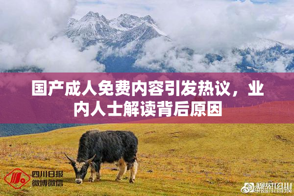 国产成人免费内容引发热议，业内人士解读背后原因