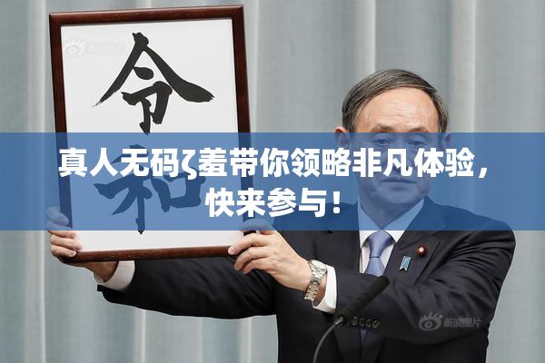 真人无码ζ羞带你领略非凡体验，快来参与！
