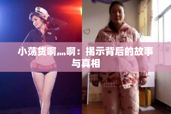 小荡货啊灬啊：揭示背后的故事与真相