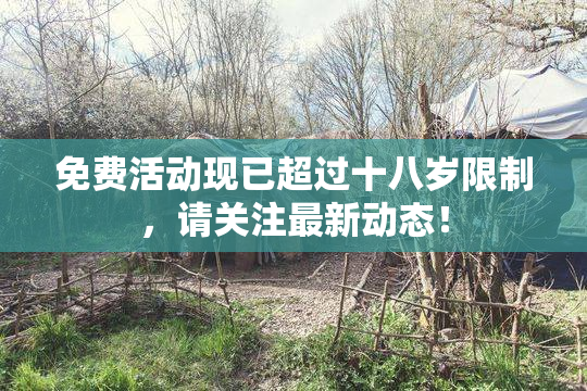 免费活动现已超过十八岁限制，请关注最新动态！