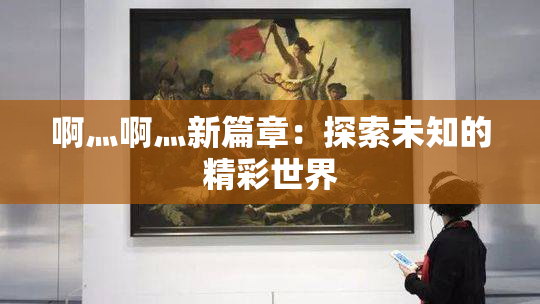 啊灬啊灬新篇章：探索未知的精彩世界