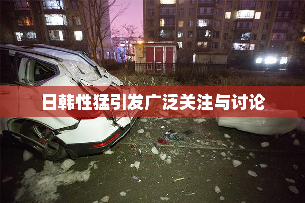 日韩性猛引发广泛关注与讨论