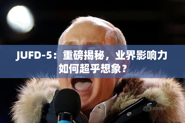 JUFD-5：重磅揭秘，业界影响力如何超乎想象？