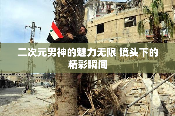 二次元男神的魅力无限 镜头下的精彩瞬间